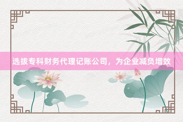 选拔专科财务代理记账公司，为企业减负增效