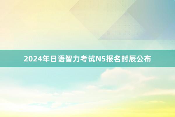 2024年日语智力考试N5报名时辰公布