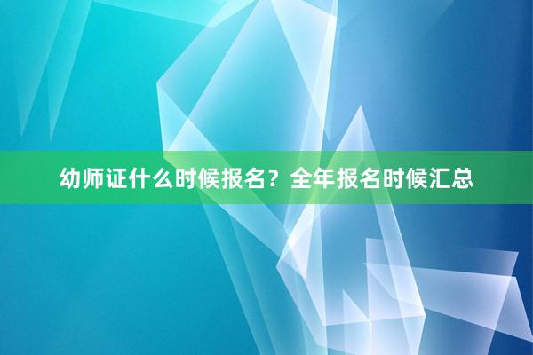 幼师证什么时候报名？全年报名时候汇总