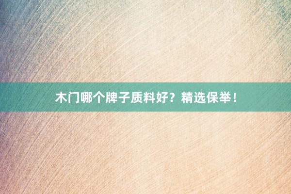 木门哪个牌子质料好？精选保举！