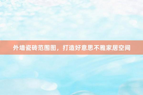 外墙瓷砖范围图，打造好意思不雅家居空间