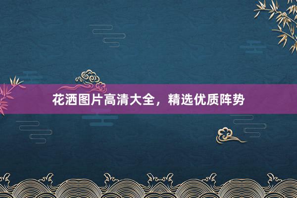 花洒图片高清大全，精选优质阵势