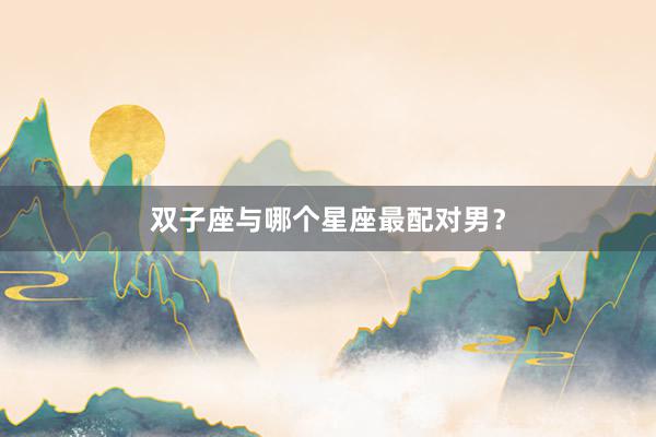 双子座与哪个星座最配对男？