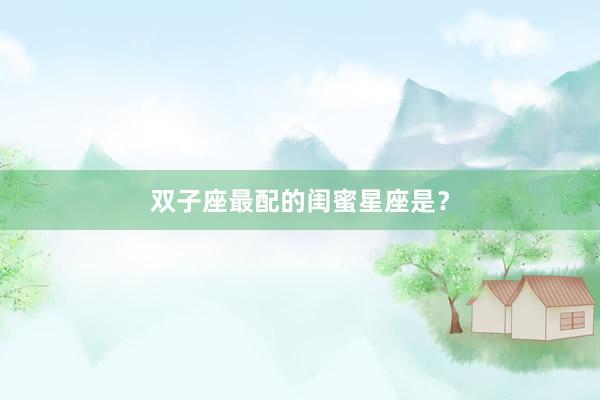 双子座最配的闺蜜星座是？