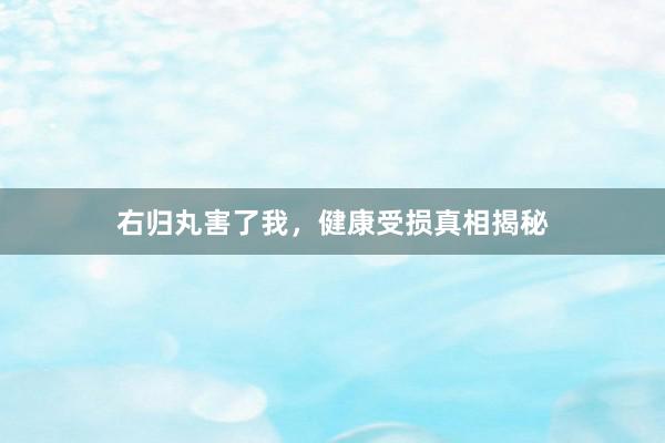 右归丸害了我，健康受损真相揭秘