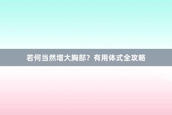 若何当然增大胸部？有用体式全攻略