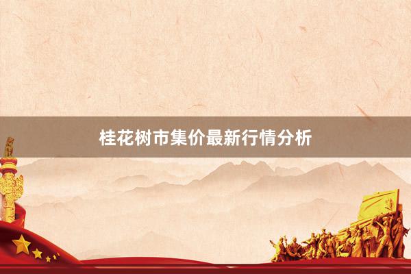 桂花树市集价最新行情分析