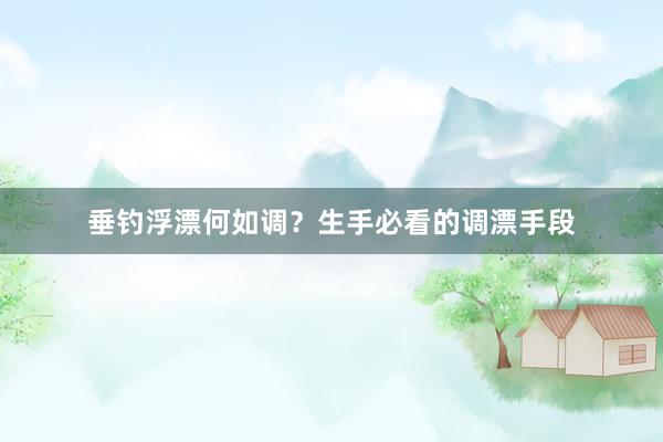垂钓浮漂何如调？生手必看的调漂手段