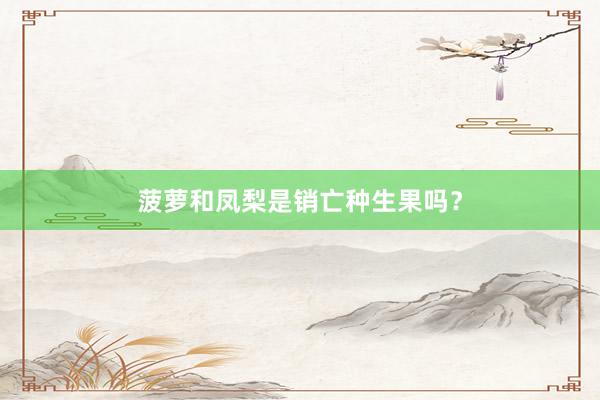菠萝和凤梨是销亡种生果吗?