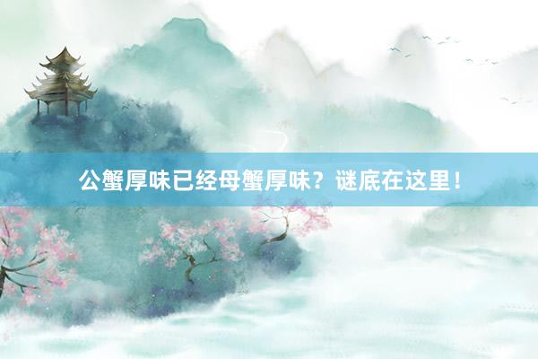 公蟹厚味已经母蟹厚味？谜底在这里！