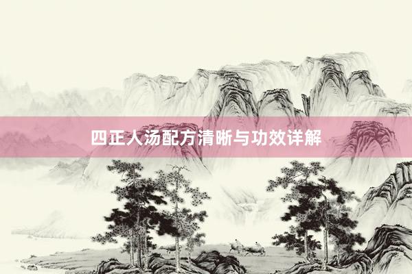 四正人汤配方清晰与功效详解
