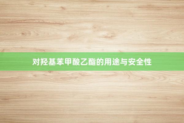 对羟基苯甲酸乙酯的用途与安全性